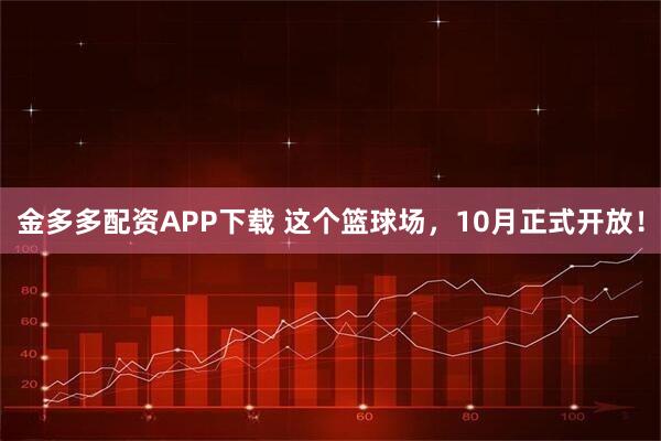 金多多配资APP下载 这个篮球场，10月正式开放！