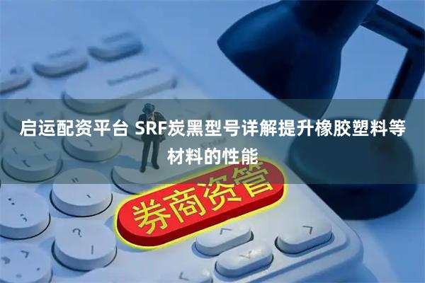 启运配资平台 SRF炭黑型号详解提升橡胶塑料等材料的性能