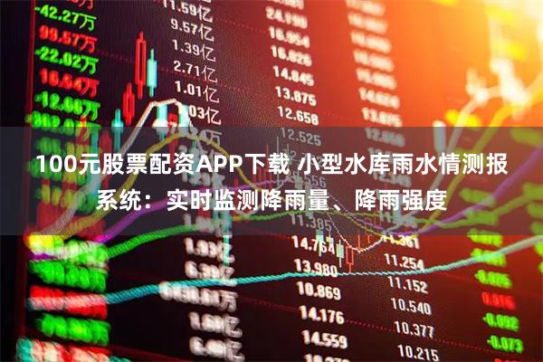100元股票配资APP下载 小型水库雨水情测报系统：实时监测降雨量、降雨强度