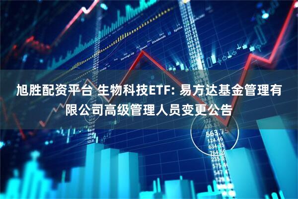 旭胜配资平台 生物科技ETF: 易方达基金管理有限公司高级管理人员变更公告