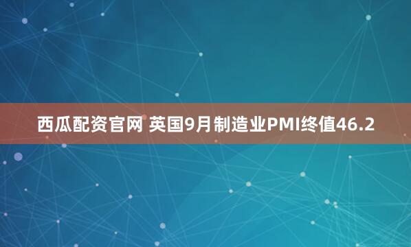 西瓜配资官网 英国9月制造业PMI终值46.2