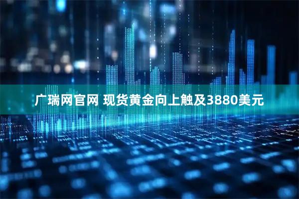 广瑞网官网 现货黄金向上触及3880美元