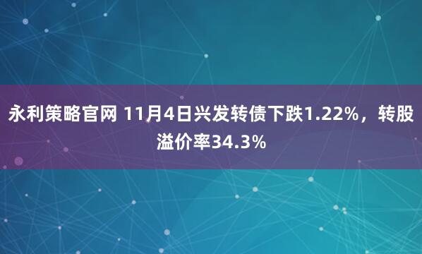 永利策略官网 11月4日兴发转债下跌1.22%，转股溢价率34.3%