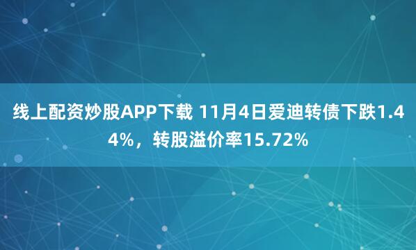 线上配资炒股APP下载 11月4日爱迪转债下跌1.44%，转股溢价率15.72%