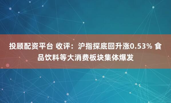 投顾配资平台 收评:沪指探底回升涨0.53% 食品饮料等大消费板块集体爆发