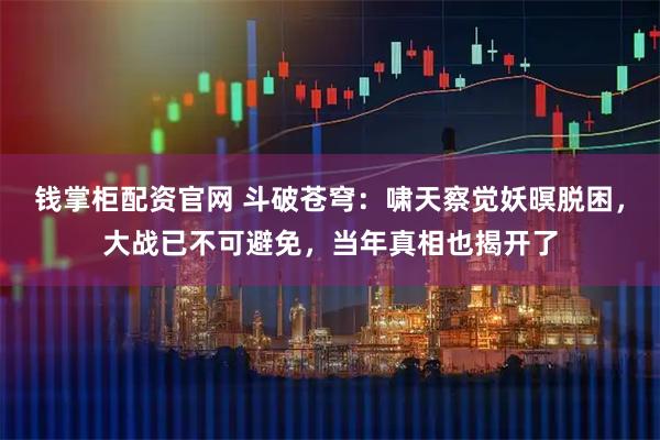 钱掌柜配资官网 斗破苍穹：啸天察觉妖暝脱困，大战已不可避免，当年真相也揭开了