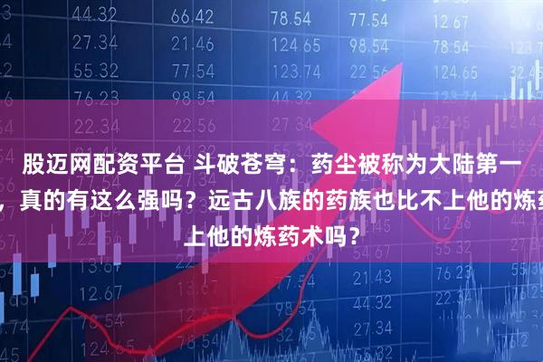 股迈网配资平台 斗破苍穹:药尘被称为大陆第一炼药师,真的有这么强吗?远古八族的药族也比不上他的炼药术吗?