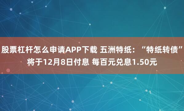 股票杠杆怎么申请APP下载 五洲特纸：“特纸转债”将于12月8日付息 每百元兑息1.50元