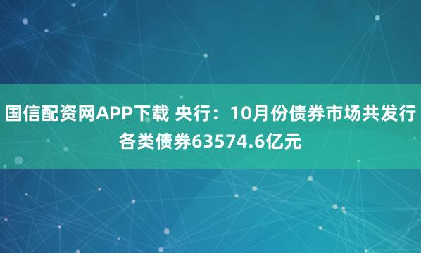 国信配资网APP下载 央行：10月份债券市场共发行各类债券63574.6亿元