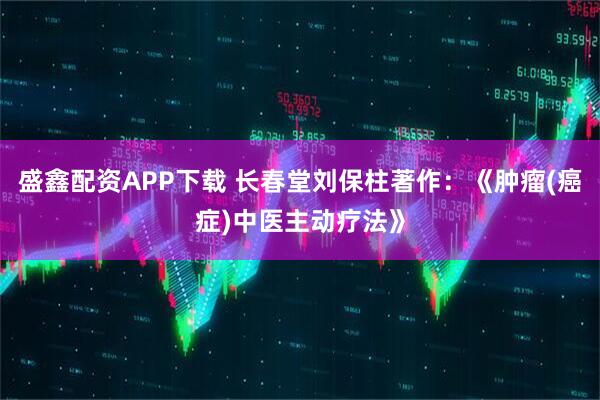 盛鑫配资APP下载 长春堂刘保柱著作：《肿瘤(癌症)中医主动疗法》