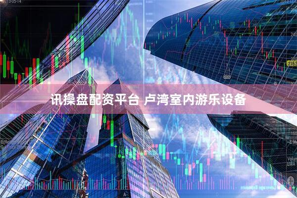 讯操盘配资平台 卢湾室内游乐设备
