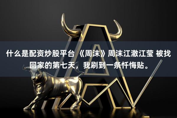 什么是配资炒股平台 《周沫》周沫江澈江莹 被找回家的第七天，我刷到一条忏悔贴。