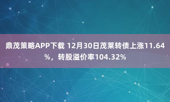 鼎茂策略APP下载 12月30日茂莱转债上涨11.64%，转股溢价率104.32%