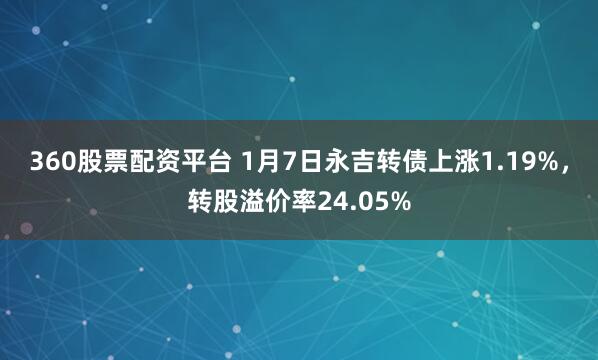 360股票配资平台 1月7日永吉转债上涨1.19%，转股溢价率24.05%