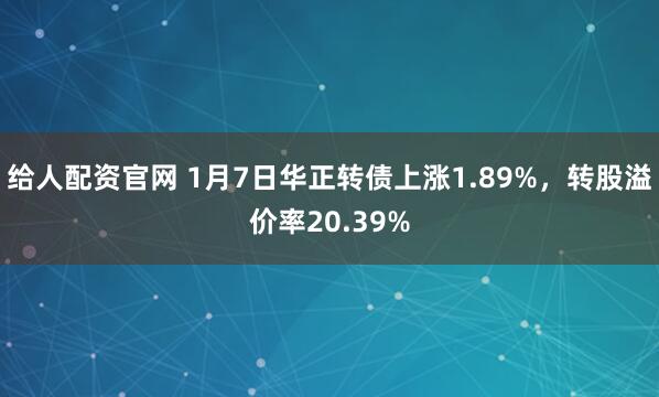 给人配资官网 1月7日华正转债上涨1.89%，转股溢价率20.39%