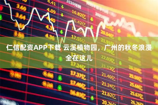 仁信配资APP下载 云溪植物园，广州的秋冬浪漫全在这儿