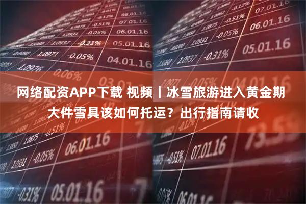 网络配资APP下载 视频丨冰雪旅游进入黄金期 大件雪具该如何托运？出行指南请收