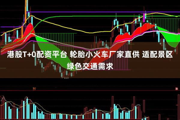 港股T+0配资平台 轮胎小火车厂家直供 适配景区绿色交通需求
