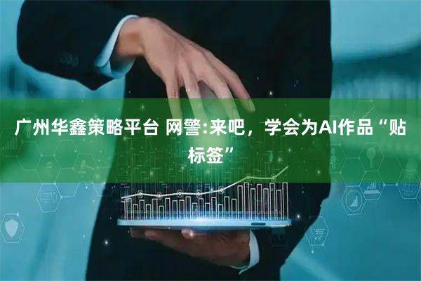 广州华鑫策略平台 网警:来吧，学会为AI作品“贴标签”