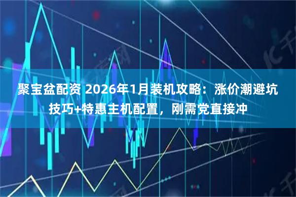 聚宝盆配资 2026年1月装机攻略：涨价潮避坑技巧+特惠主机配置，刚需党直接冲