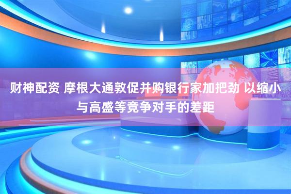 财神配资 摩根大通敦促并购银行家加把劲 以缩小与高盛等竞争对手的差距