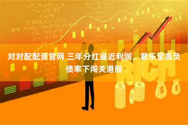 对对配配资官网 三年分红逼近利润，君乐宝高负债率下闯关港股