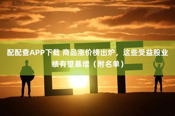 配配查APP下载 商品涨价榜出炉，这些受益股业绩有望暴增（附名单）