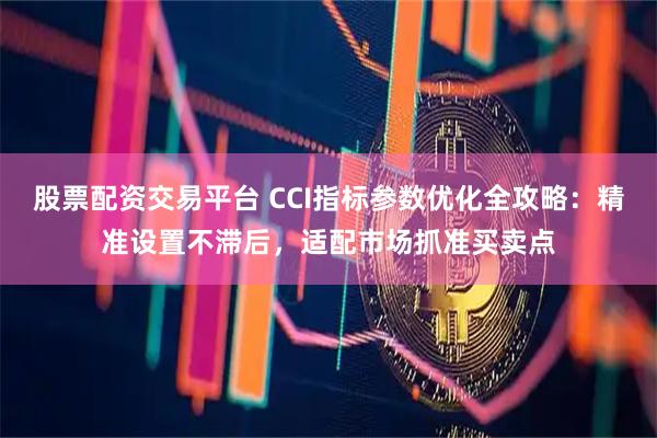 股票配资交易平台 CCI指标参数优化全攻略：精准设置不滞后，适配市场抓准买卖点