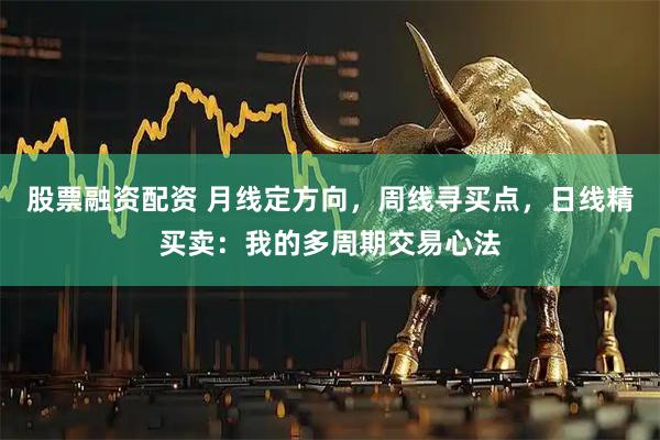 股票融资配资 月线定方向，周线寻买点，日线精买卖：我的多周期交易心法