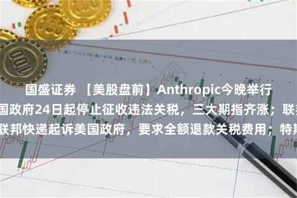 国盛证券 【美股盘前】Anthropic今晚举行Claude产品发布会；美国政府24日起停止征收违法关税，三大期指齐涨；联邦快递起诉美国政府，要求全额退款关税费用；特斯拉1月欧盟注册量下降17%
