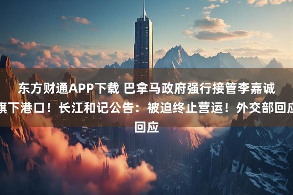 东方财通APP下载 巴拿马政府强行接管李嘉诚旗下港口！长江和记公告：被迫终止营运！外交部回应