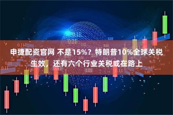 申捷配资官网 不是15%？特朗普10%全球关税生效，还有六个行业关税或在路上