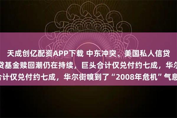 天成创亿配资APP下载 中东冲突、美国私人信贷违约创新高……私募信贷基金赎回潮仍在持续，巨头合计仅兑付约七成，华尔街嗅到了“2008年危机”气息？