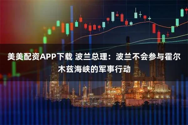 美美配资APP下载 波兰总理：波兰不会参与霍尔木兹海峡的军事行动