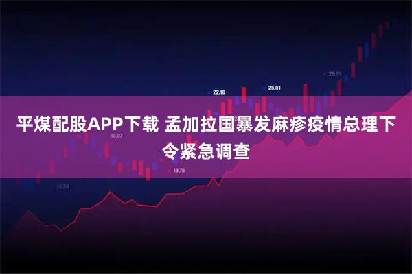 平煤配股APP下载 孟加拉国暴发麻疹疫情　总理下令紧急调查