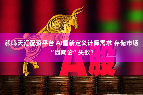 毅鸣天汇配资平台 AI重新定义计算需求 存储市场“周期论”失效？