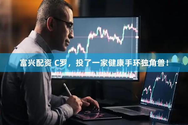 富兴配资 C罗，投了一家健康手环独角兽！