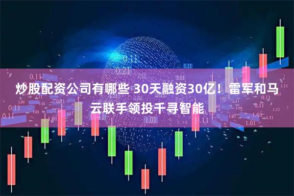 炒股配资公司有哪些 30天融资30亿！雷军和马云联手领投千寻智能