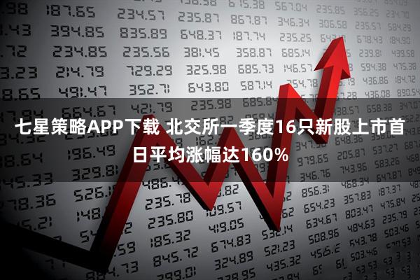 七星策略APP下载 北交所一季度16只新股上市首日平均涨幅达160%