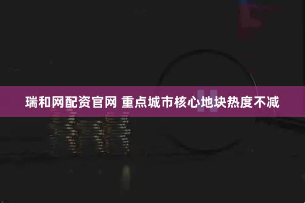 瑞和网配资官网 重点城市核心地块热度不减