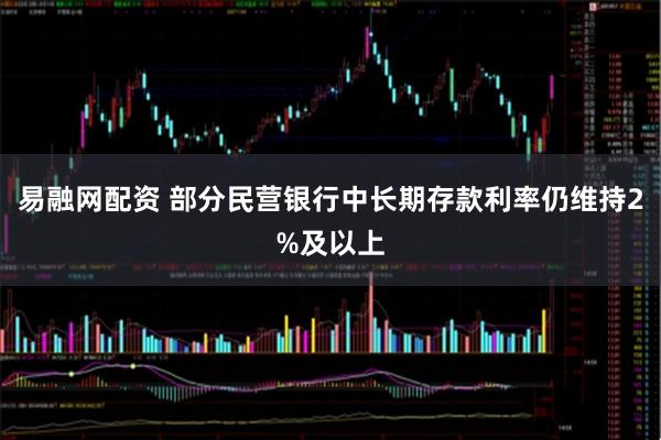 易融网配资 部分民营银行中长期存款利率仍维持2%及以上